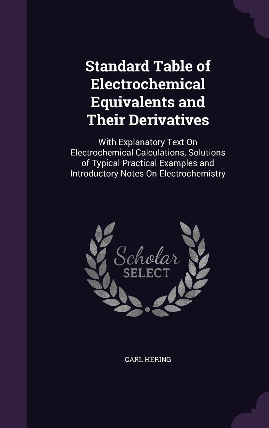 Standard Table of Electrochemical Equivalents and Their Derivatives: With Explanatory Text On Electrochemical Calculations, Solutions of Typical ... and Introductory Notes On Electrochemistry book