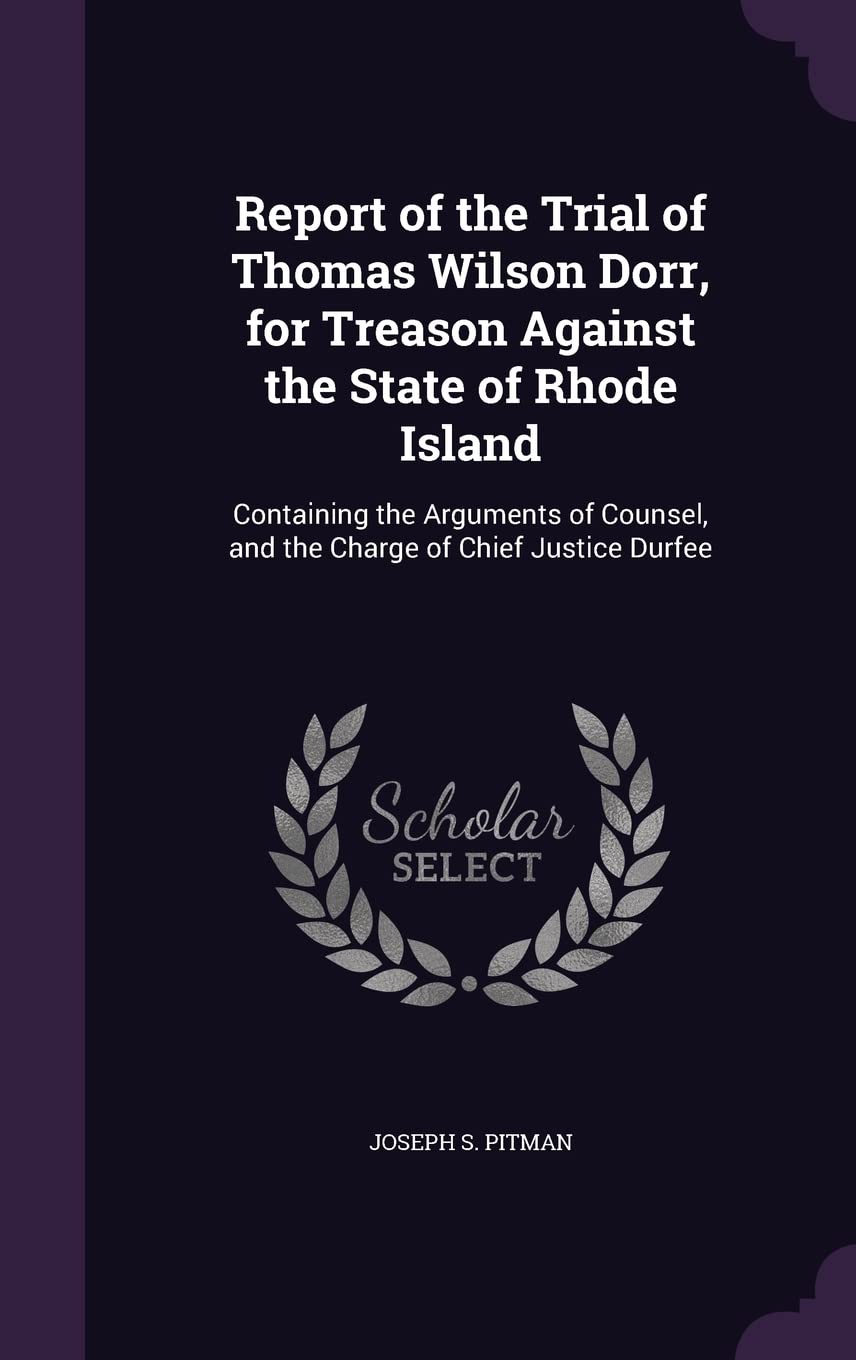 Report of the Trial of Thomas Wilson Dorr, for Treason Against the State of Rhode Island: Containing the Arguments of Counsel, and the Charge of Chief Justice Durfee Politics & History