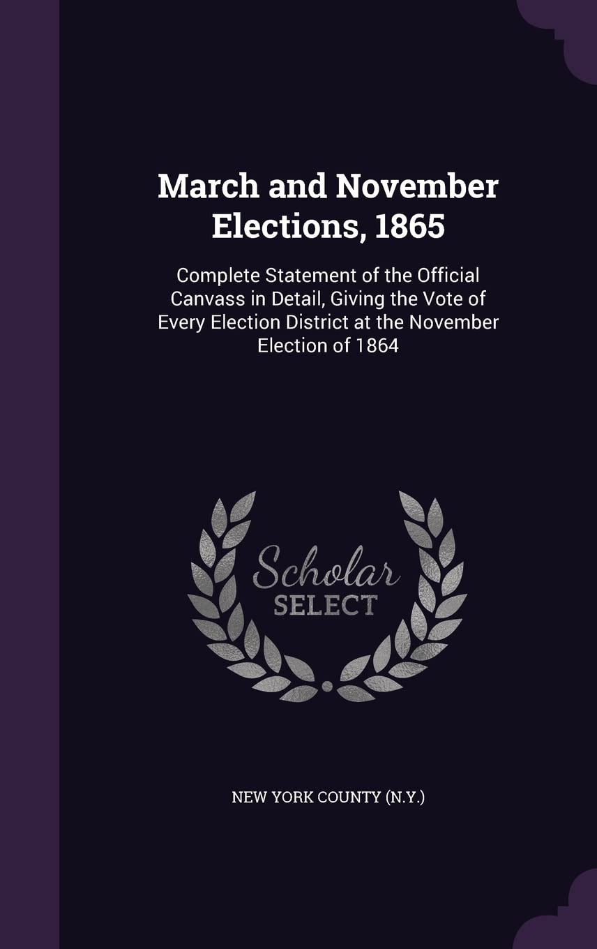 March and November Elections, 1865: Complete Statement of the Official Canvass in Detail, Giving the Vote of Every Election District at the November Election of 1864 Politics & History