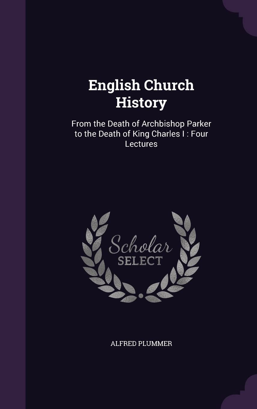 English Church History: From the Death of Archbishop Parker to the Death of King Charles I: Four Lectures Politics & History