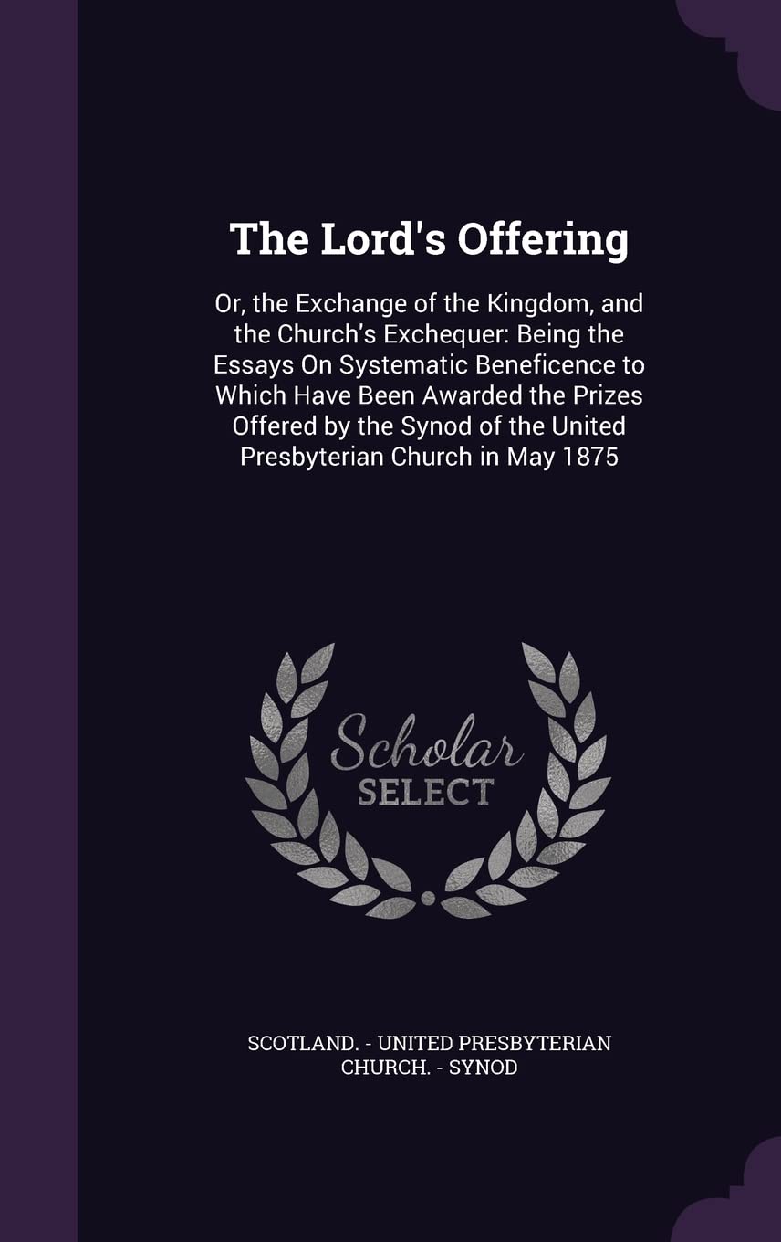 The Lord's Offering: Or, the Exchange of the Kingdom, and the Church's Exchequer: Being the Essays On Systematic Beneficence to Which Have Been ... of the United Presbyterian Church in May 1875 Religion & Esotericism