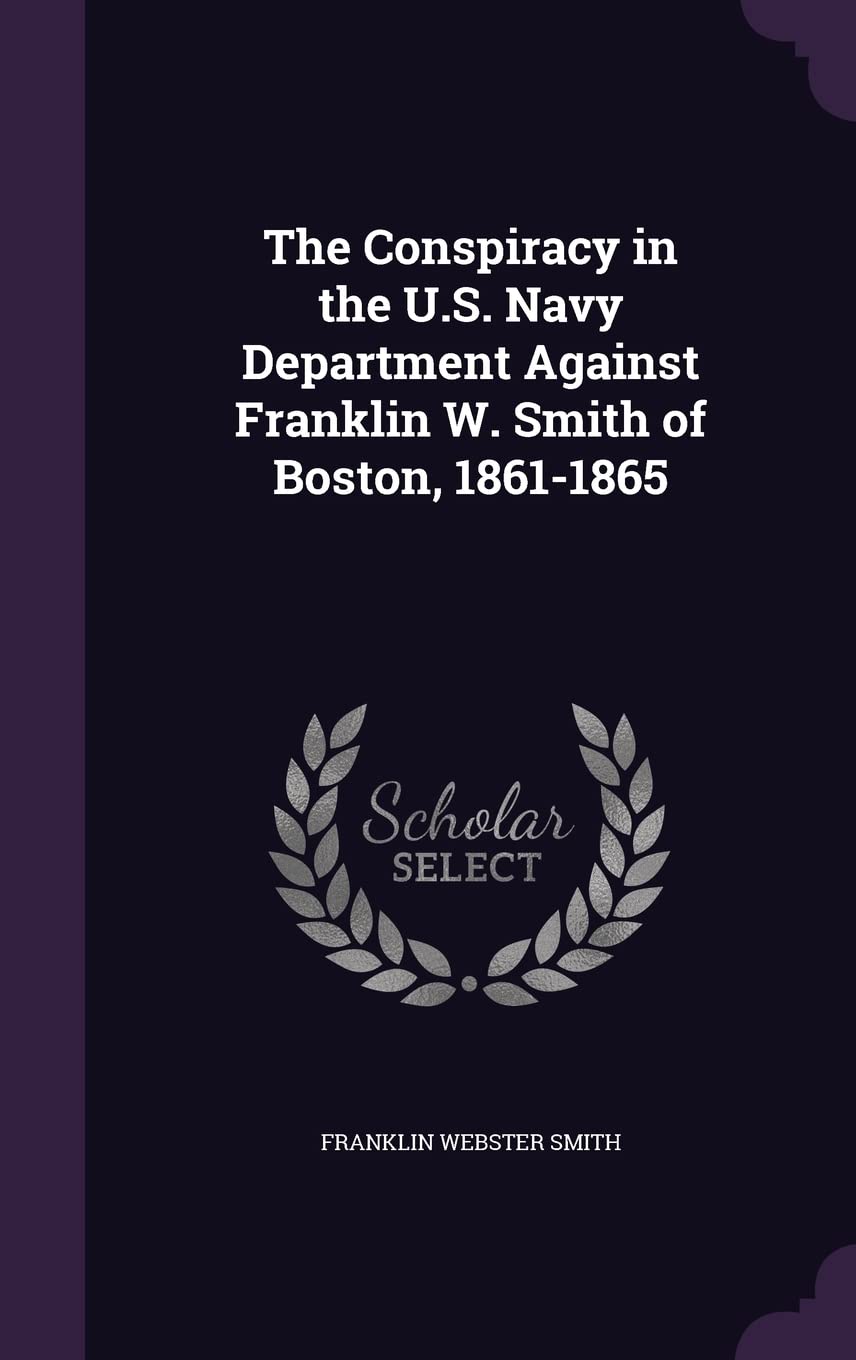 The Conspiracy in the U.S. Navy Department Against Franklin W. Smith of Boston, 1861-1865 book