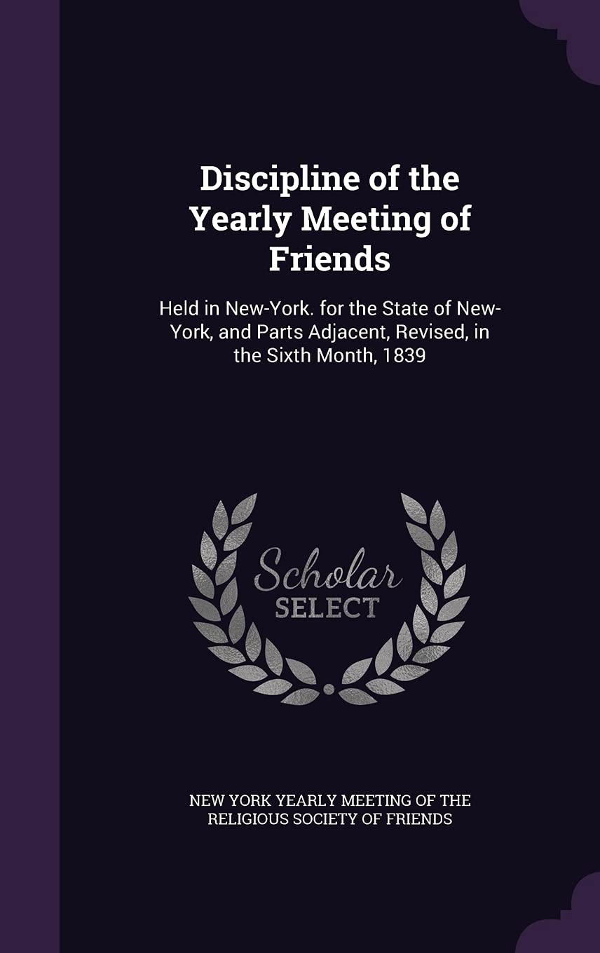 Discipline of the Yearly Meeting of Friends: Held in New-York. for the State of New-York, and Parts Adjacent, Revised, in the Sixth Month, 1839 Religion & Esotericism
