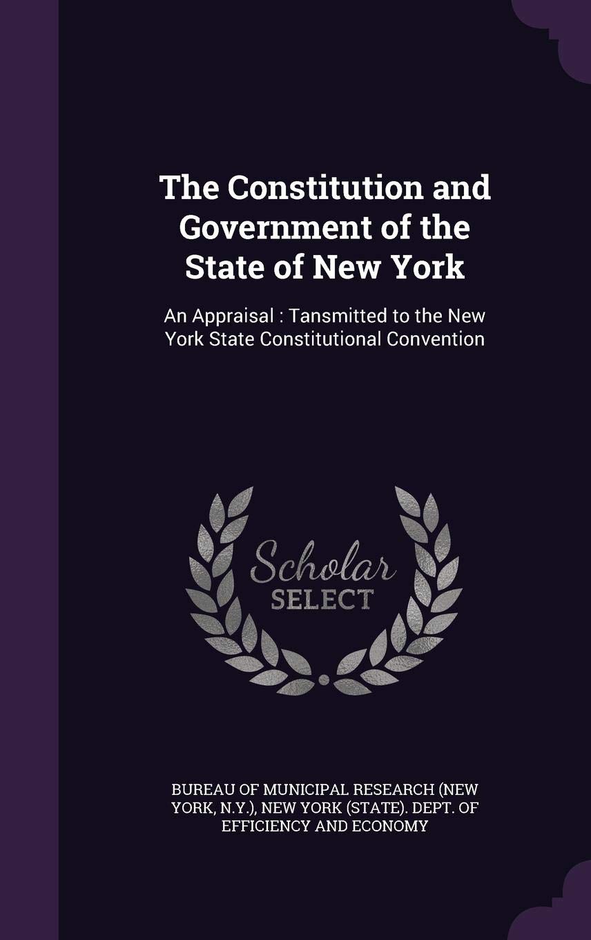 The Constitution and Government of the State of New York: An Appraisal: Tansmitted to the New York State Constitutional Convention Law