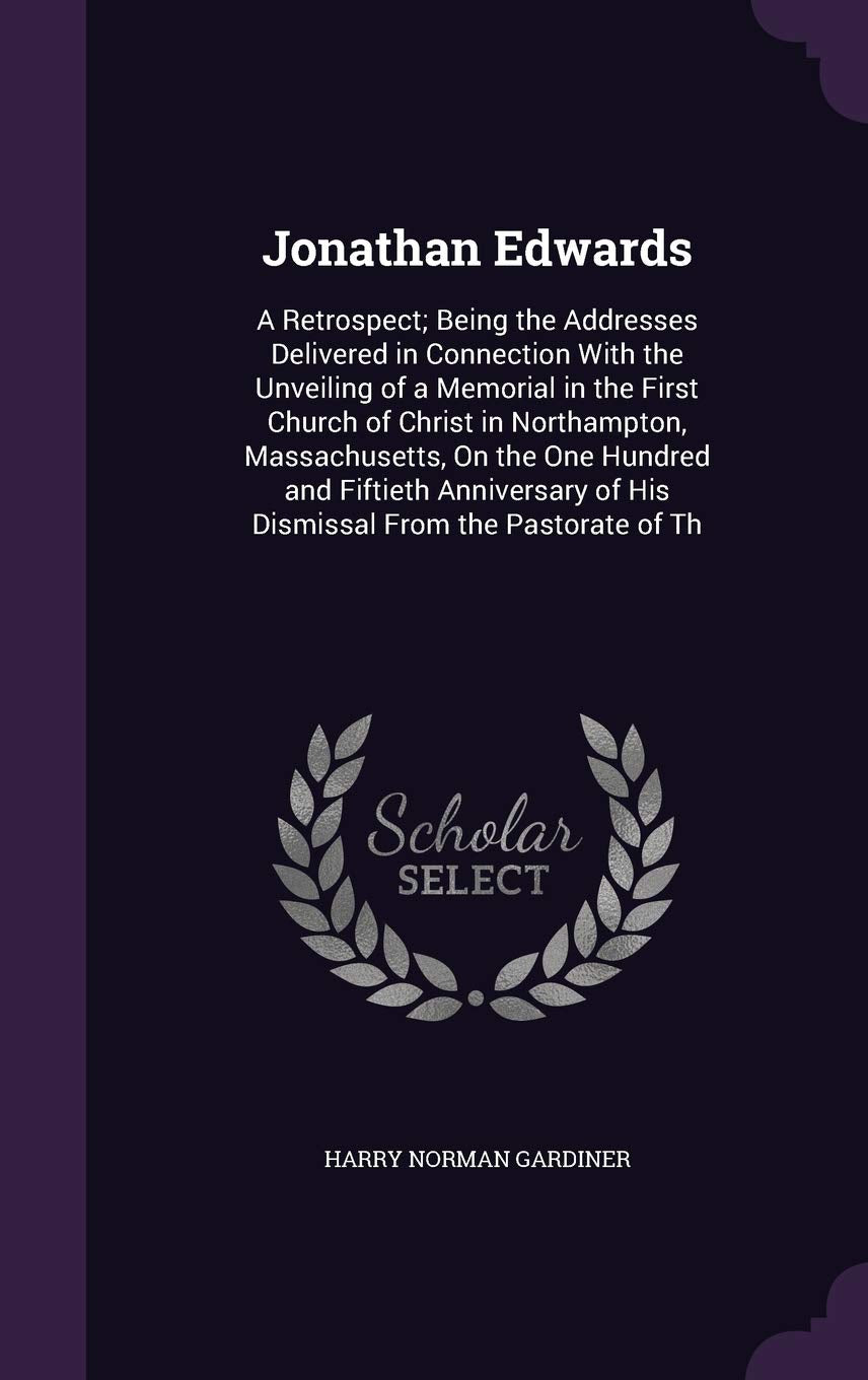 Jonathan Edwards: A Retrospect; Being the Addresses Delivered in Connection With the Unveiling of a Memorial in the First Church of Christ in ... of His Dismissal From the Pastorate of Th Politics & Society Books