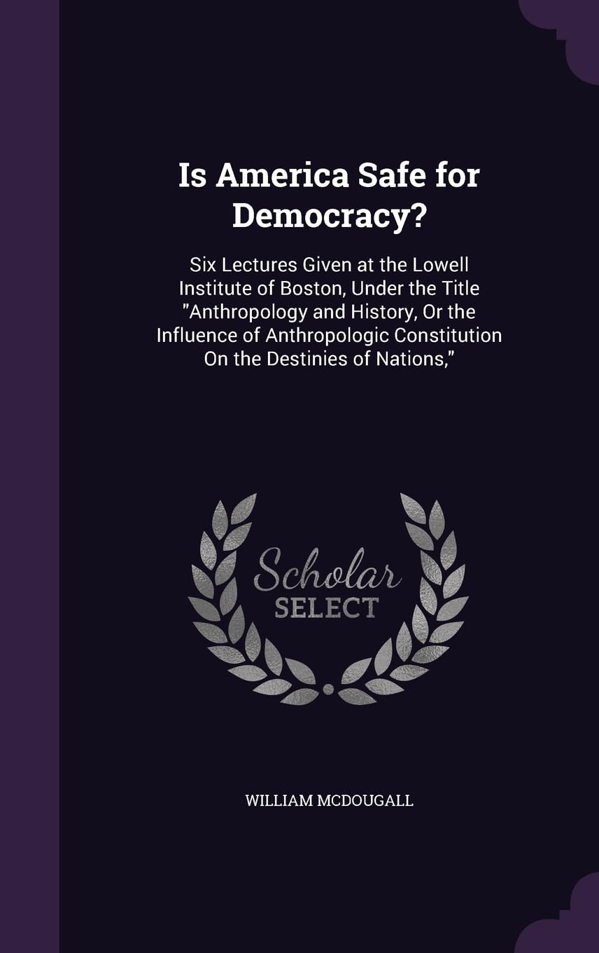 Is America Safe for Democracy?: Six Lectures Given at the Lowell Institute of Boston, Under the Title "Anthropology and History, Or the Influence of ... Constitution On the Destinies of Nations," Social Sciences