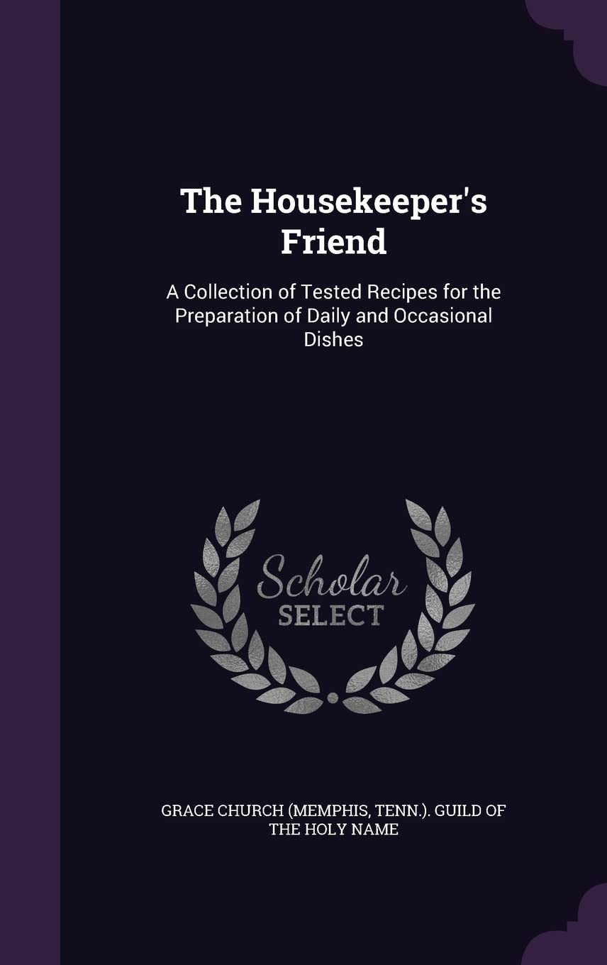 The Housekeeper's Friend: A Collection of Tested Recipes for the Preparation of Daily and Occasional Dishes Leisure, Home & Garden