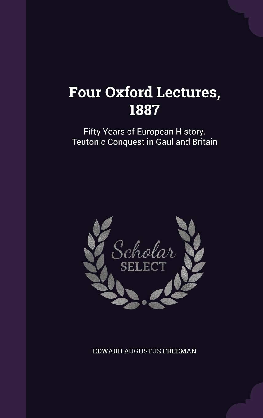 Four Oxford Lectures, 1887: Fifty Years of European History. Teutonic Conquest in Gaul and Britain Politics & History