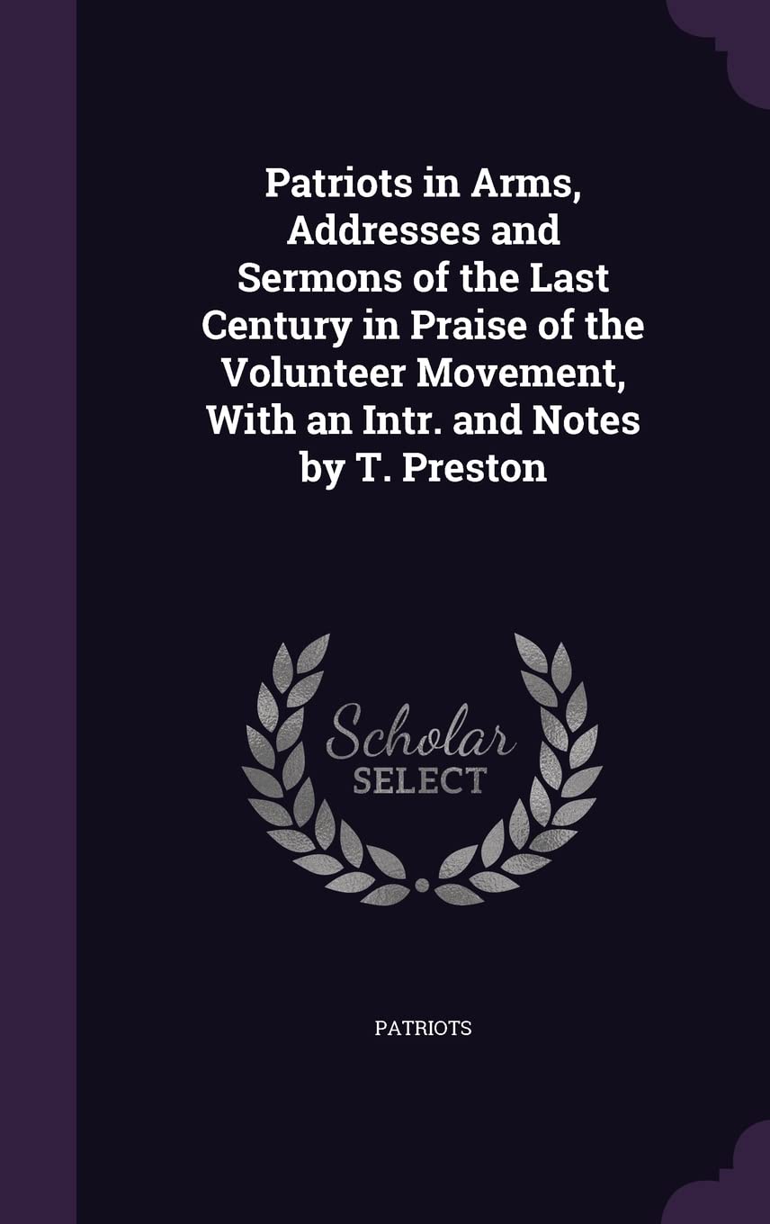 Patriots in Arms, Addresses and Sermons of the Last Century in Praise of the Volunteer Movement, With an Intr. and Notes by T. Preston Politics & History