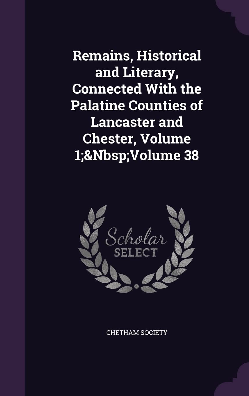 Remains, Historical and Literary, Connected With the Palatine Counties of Lancaster and Chester, Volume 1; Volume 38 Business, Finance & Career