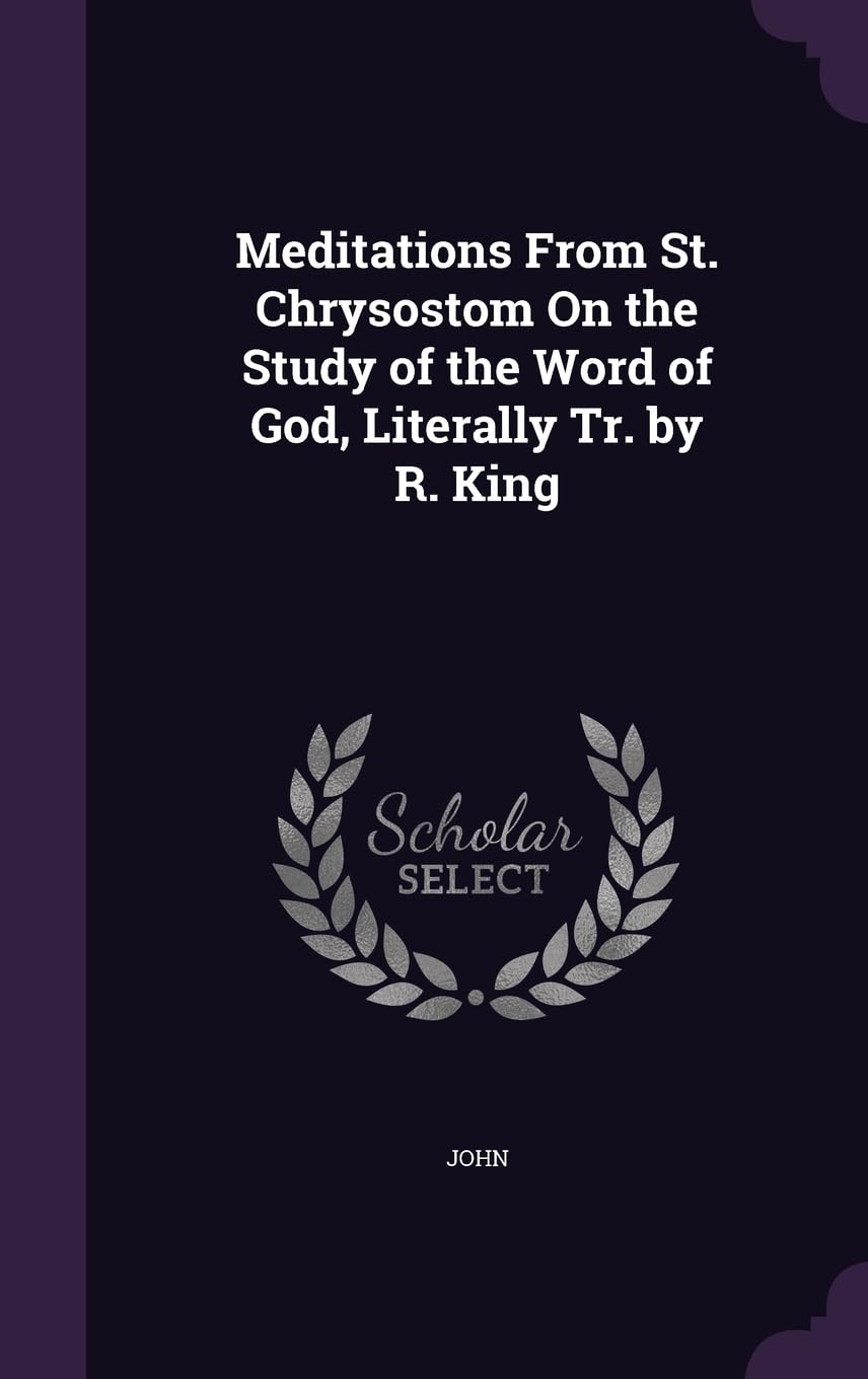 Meditations From St. Chrysostom On the Study of the Word of God, Literally Tr. by R. King Politics & History
