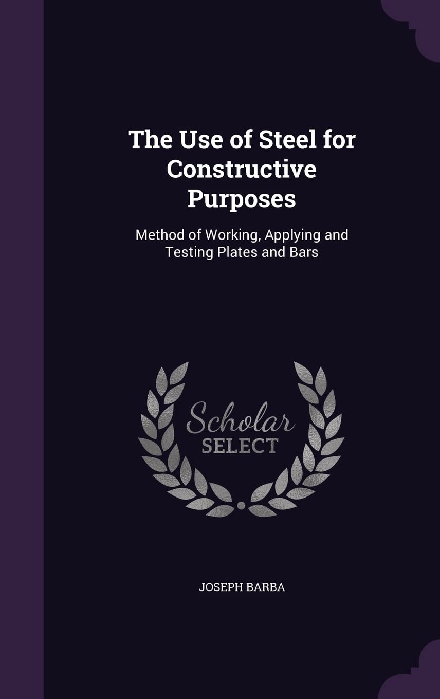 The Use of Steel for Constructive Purposes: Method of Working, Applying and Testing Plates and Bars Business & Technology