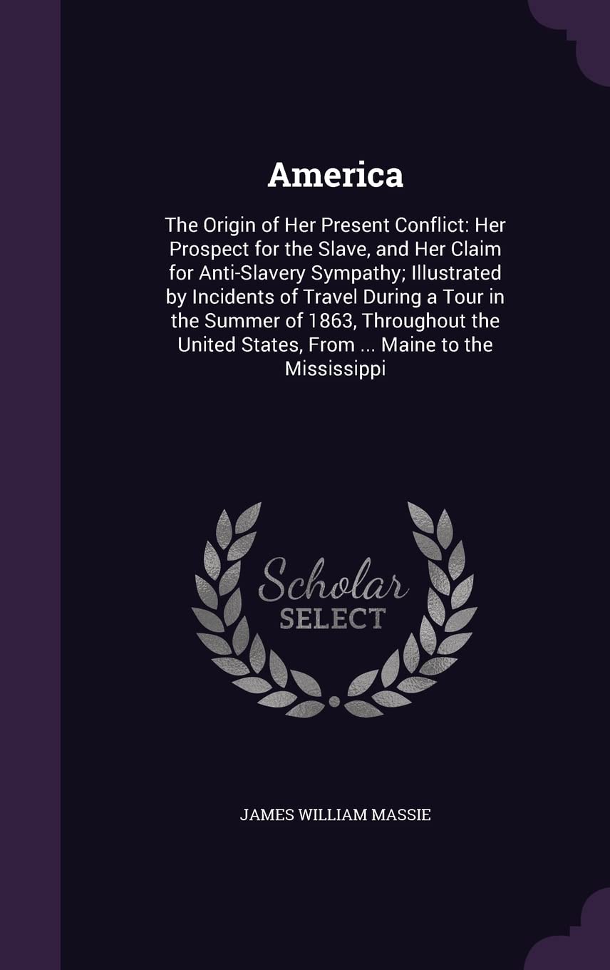 America: The Origin of Her Present Conflict: Her Prospect for the Slave, and Her Claim for Anti-Slavery Sympathy; Illustrated by Incidents of Travel ... States, From ... Maine to the Mississippi Contemporary literature Books