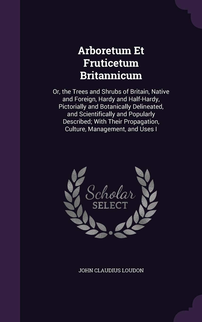 Arboretum Et Fruticetum Britannicum: Or, the Trees and Shrubs of Britain, Native and Foreign, Hardy and Half-Hardy, Pictorially and Botanically ... Propagation, Culture, Management, and Uses I Mathematics