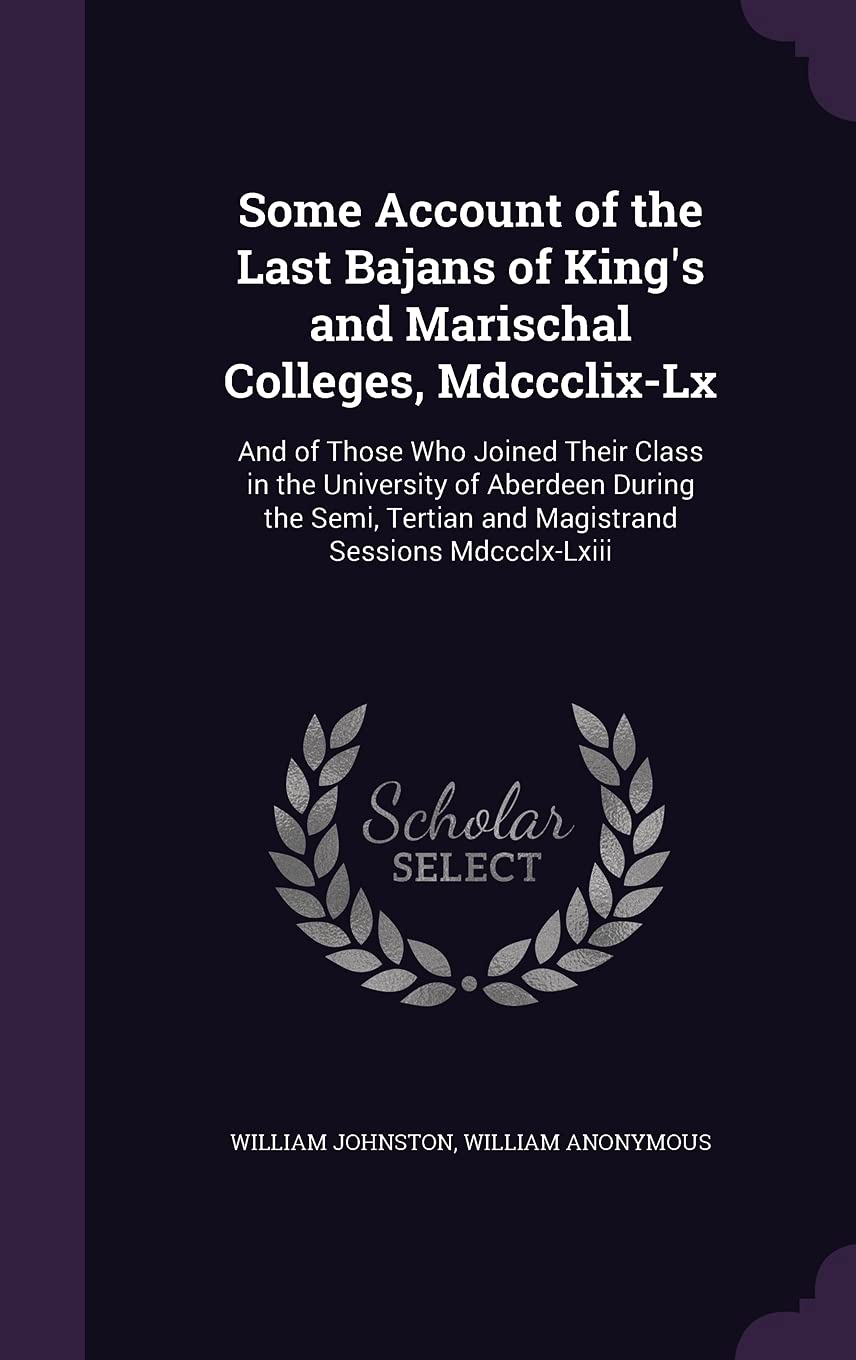 Some Account of the Last Bajans of King's and Marischal Colleges, Mdccclix-Lx: And of Those Who Joined Their Class in the University of Aberdeen ... Tertian and Magistrand Sessions Mdccclx-Lxiii Politics & History