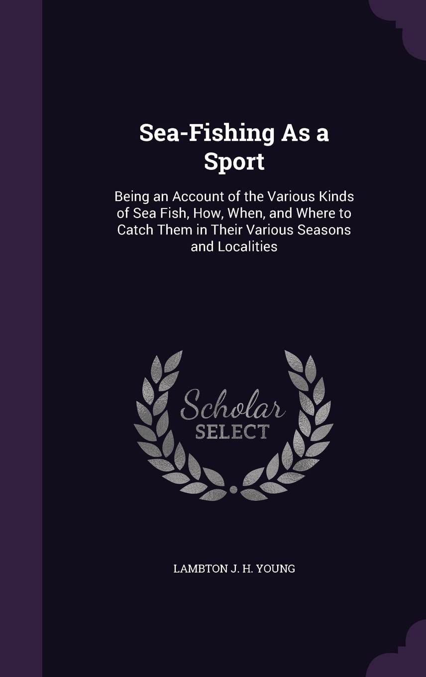 Sea-Fishing As a Sport: Being an Account of the Various Kinds of Sea Fish, How, When, and Where to Catch Them in Their Various Seasons and Localities Politics & History