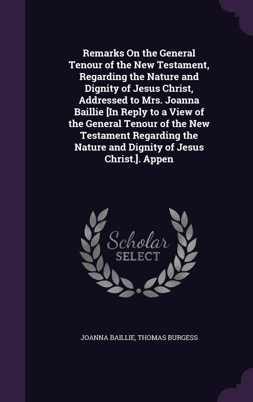 Remarks On the General Tenour of the New Testament, Regarding the Nature and Dignity of Jesus Christ, Addressed to Mrs. Joanna Baillie [In Reply to a Politics & History