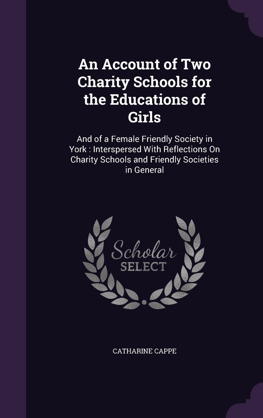 An Account of Two Charity Schools for the Educations of Girls: And of a Female Friendly Society in York: Interspersed With Reflections On Charity Scho Contemporary literature Books