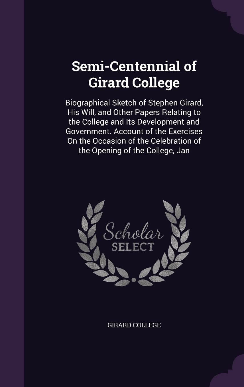 Semi-Centennial of Girard College: Biographical Sketch of Stephen Girard, His Will, and Other Papers Relating to the College and Its Development and G Contemporary literature