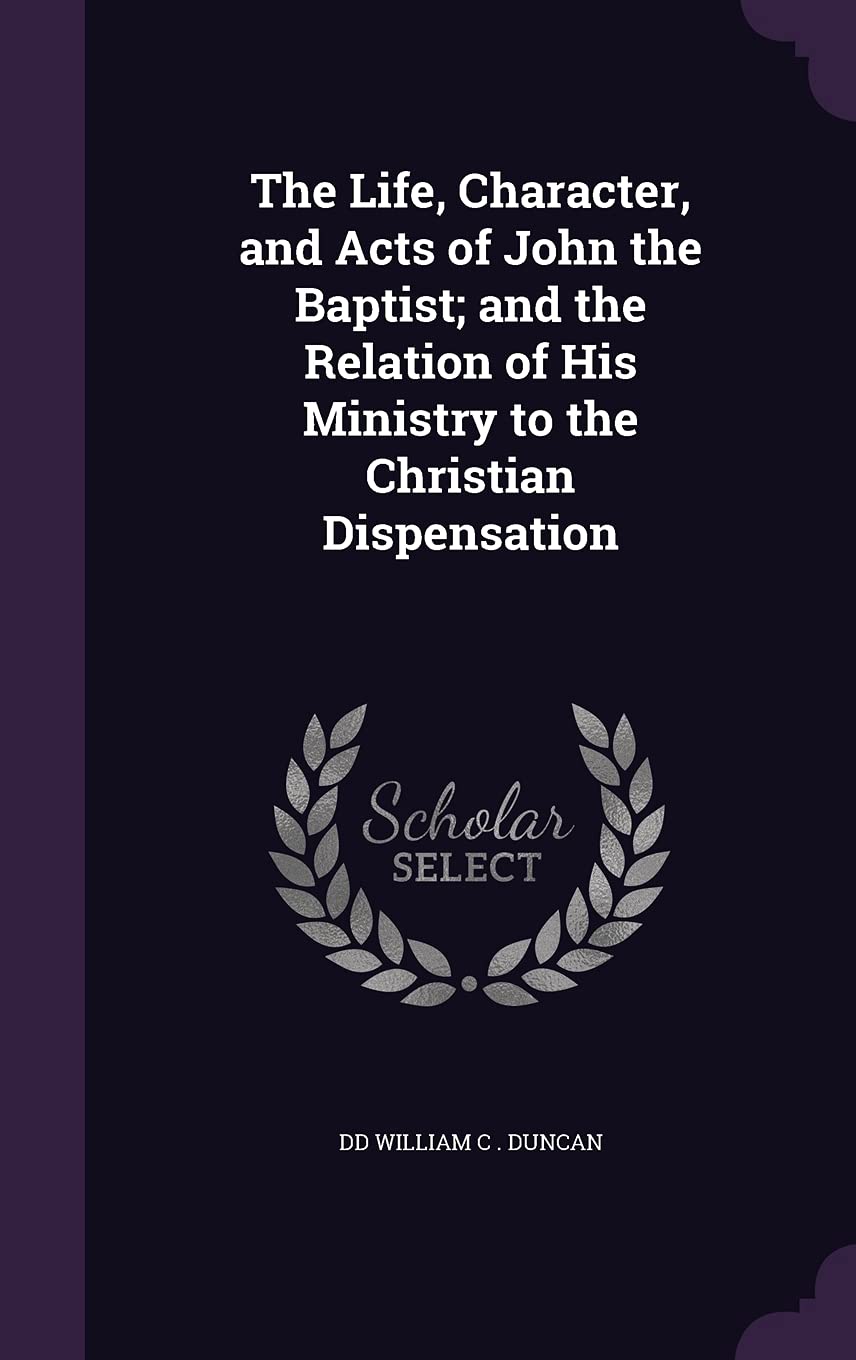 The Life, Character, and Acts of John the Baptist; and the Relation of His Ministry to the Christian Dispensation Politics & History