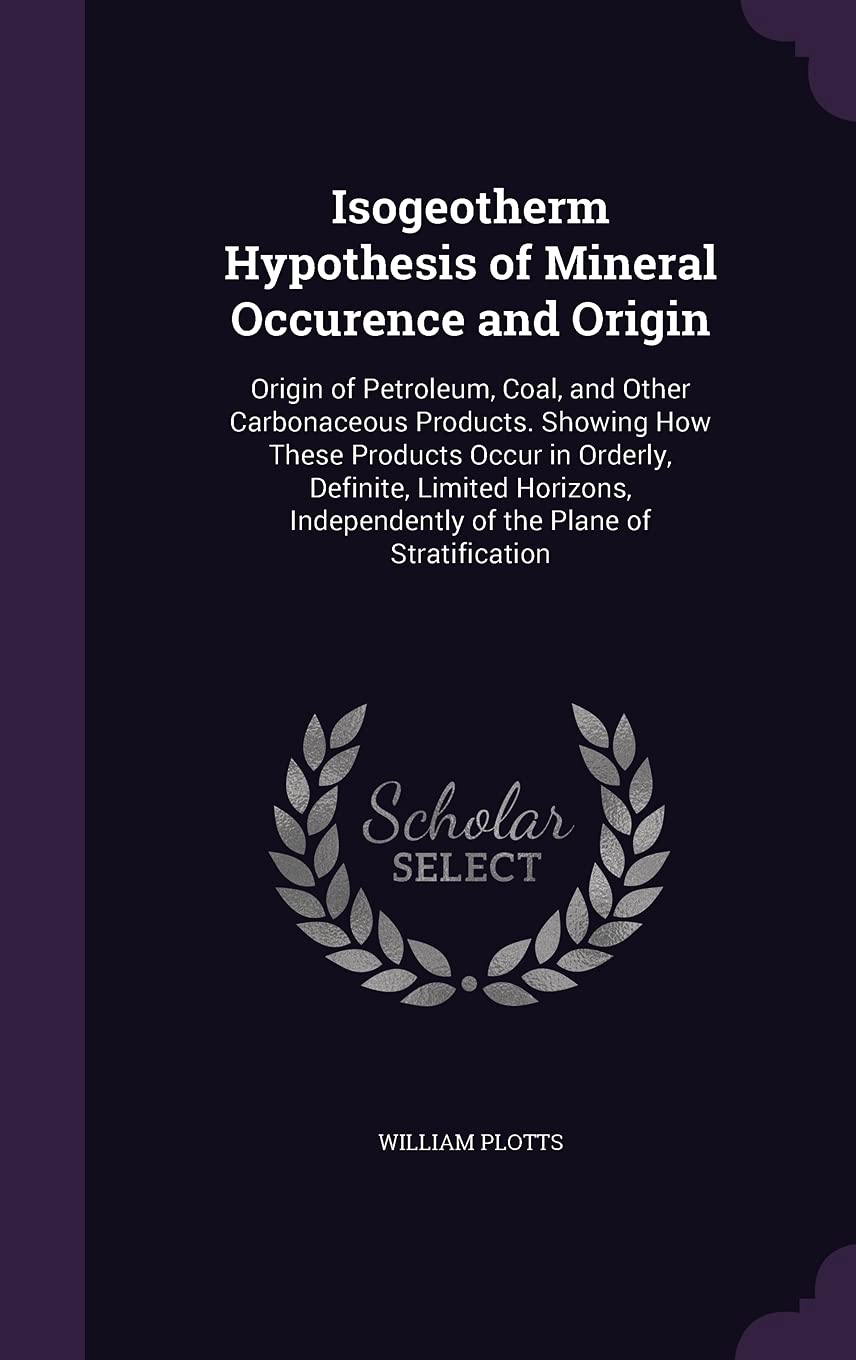 Isogeotherm Hypothesis of Mineral Occurence and Origin: Origin of Petroleum, Coal, and Other Carbonaceous Products. Showing How These Products Occur ... Independently of the Plane of Stratification Contemporary literature Books