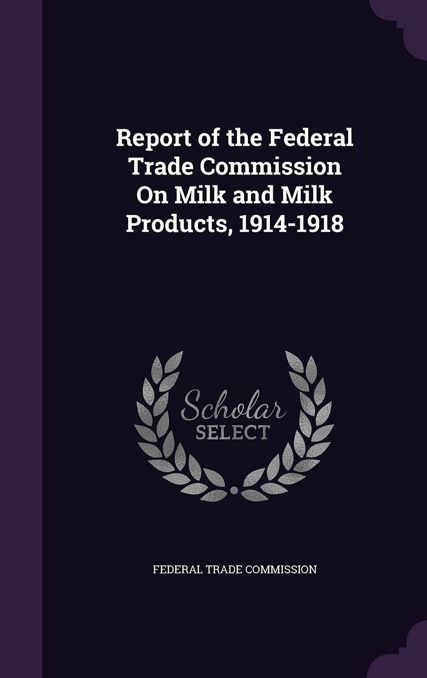 Report of the Federal Trade Commission On Milk and Milk Products, 1914-1918 Business, Finance & Career