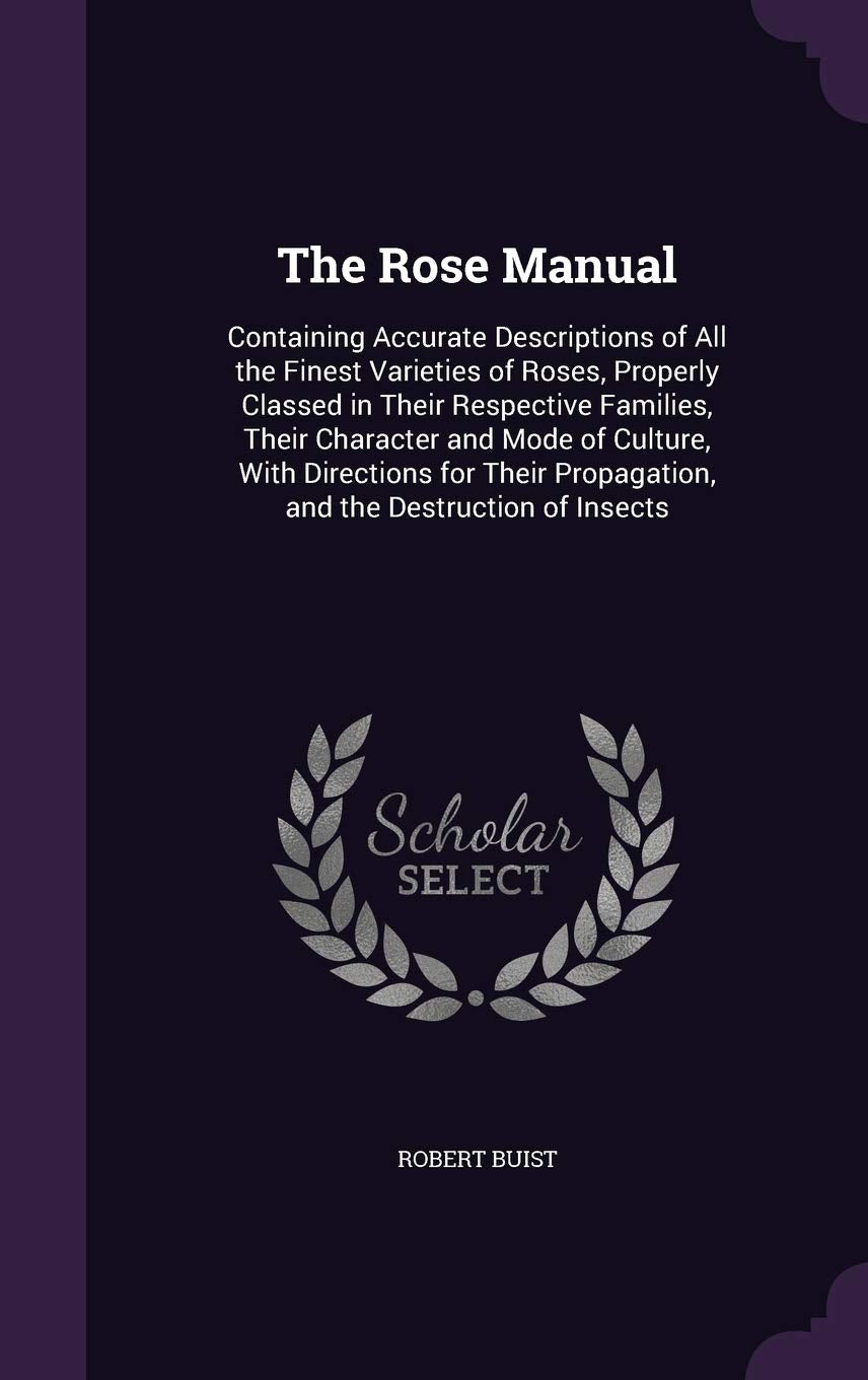 The Rose Manual: Containing Accurate Descriptions of All the Finest Varieties of Roses, Properly Classed in Their Respective Families, Their Character ... Propagation, and the Destruction of Insects Contemporary literature Books