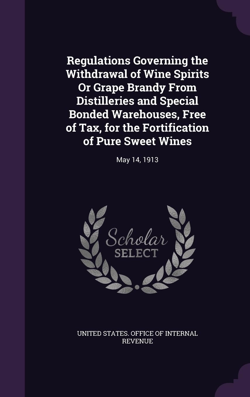 Regulations Governing the Withdrawal of Wine Spirits Or Grape Brandy From Distilleries and Special Bonded Warehouses, Free of Tax, for the Fortification of Pure Sweet Wines: May 14, 1913 Leisure, Home & Garden