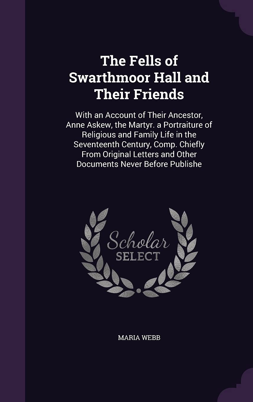 The Fells of Swarthmoor Hall and Their Friends: With an Account of Their Ancestor, Anne Askew, the Martyr. a Portraiture of Religious and Family Life ... and Other Documents Never Before Publishe Memories