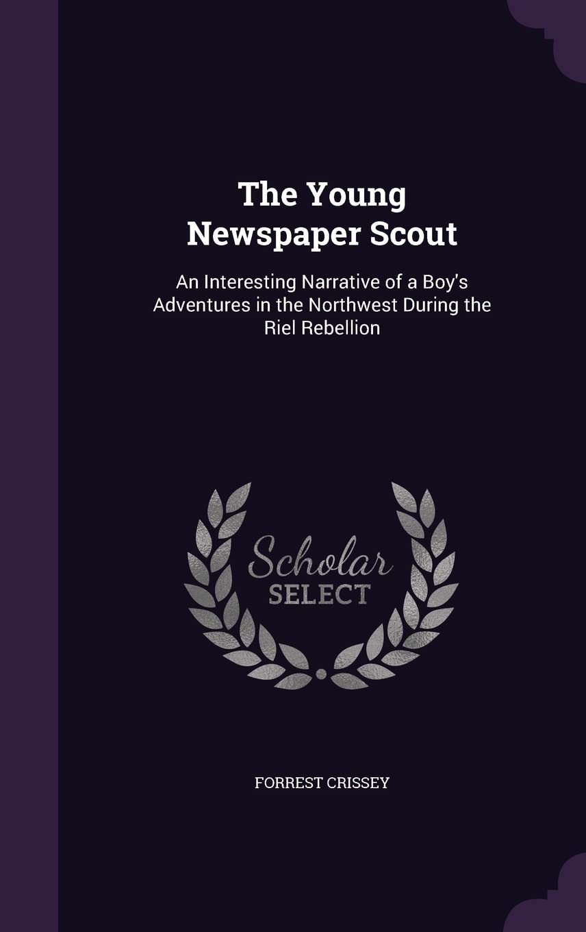 The Young Newspaper Scout: An Interesting Narrative of a Boy's Adventures in the Northwest During the Riel Rebellion Politics & History