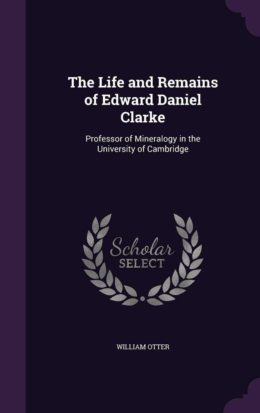The Life and Remains of Edward Daniel Clarke: Professor of Mineralogy in the University of Cambridge Memories