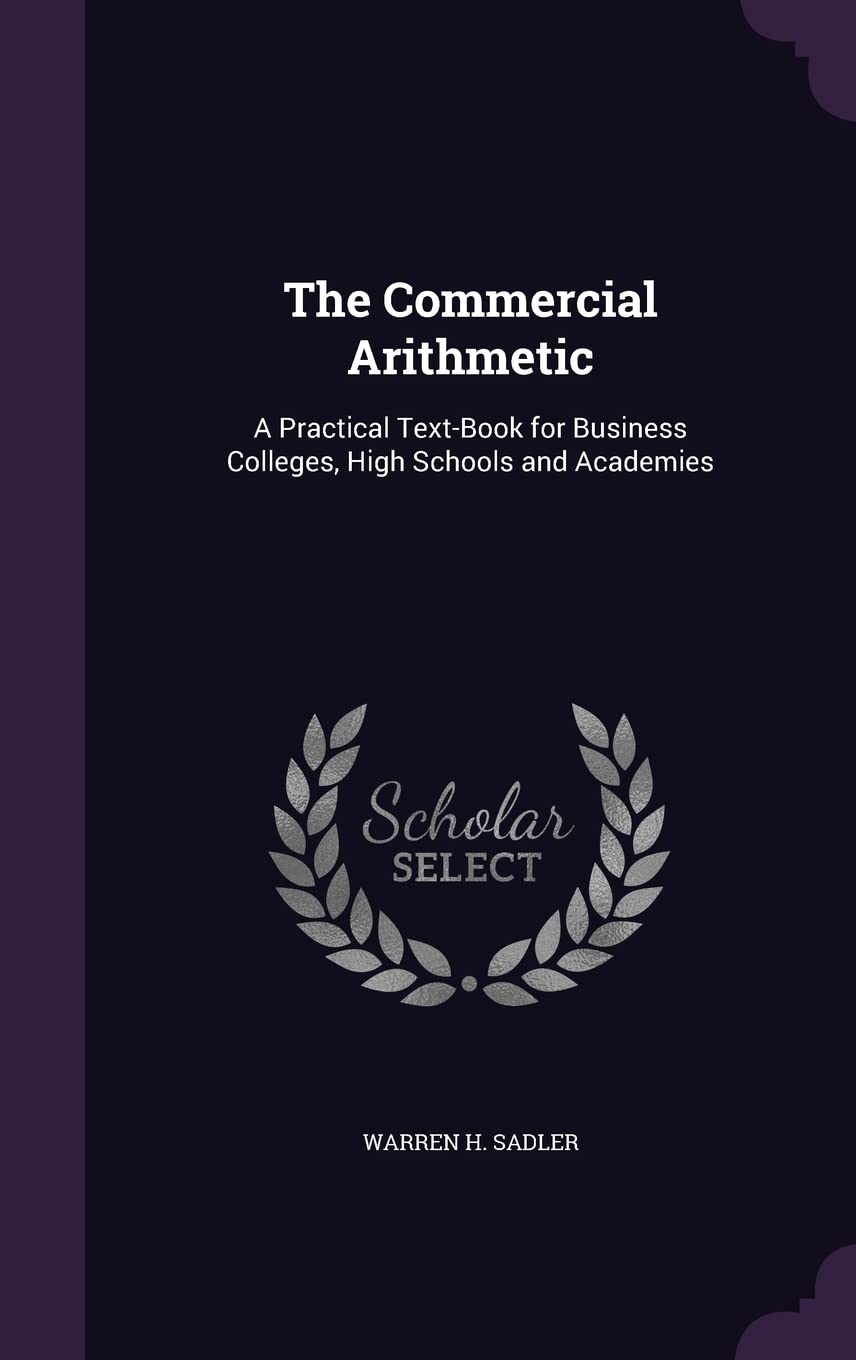 The Commercial Arithmetic: A Practical Text-Book for Business Colleges, High Schools and Academies Business, Finance & Career