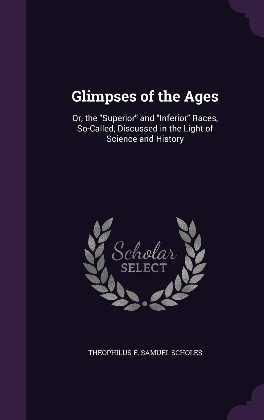 Glimpses of the Ages: Or, the Superior and Inferior Races, So-Called, Discussed in the Light of Science and History Social Sciences