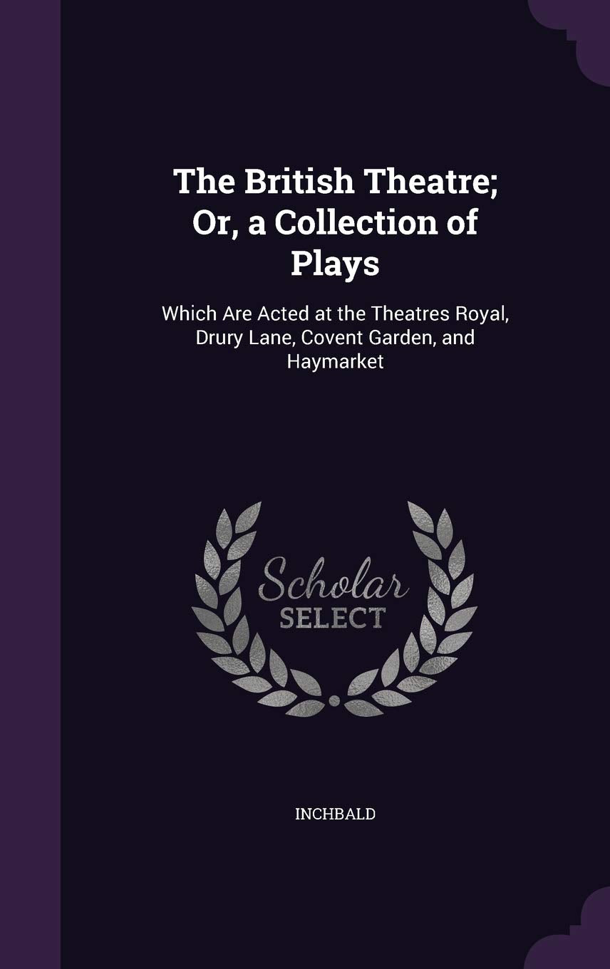The British Theatre; Or, a Collection of Plays: Which Are Acted at the Theatres Royal, Drury Lane, Covent Garden, and Haymarket Politics & History