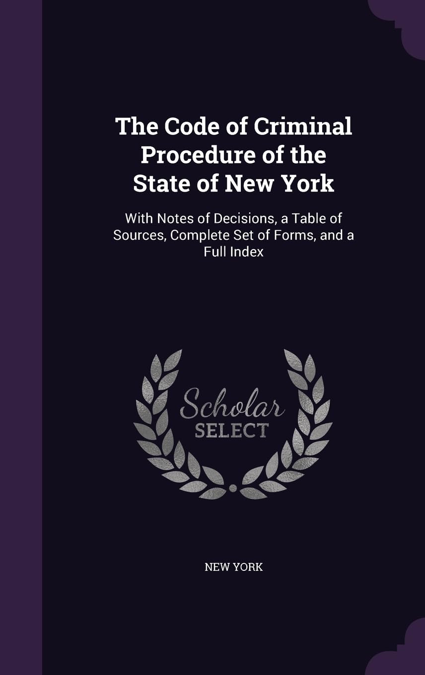 The Code of Criminal Procedure of the State of New York: With Notes of Decisions, a Table of Sources, Complete Set of Forms, and a Full Index Law