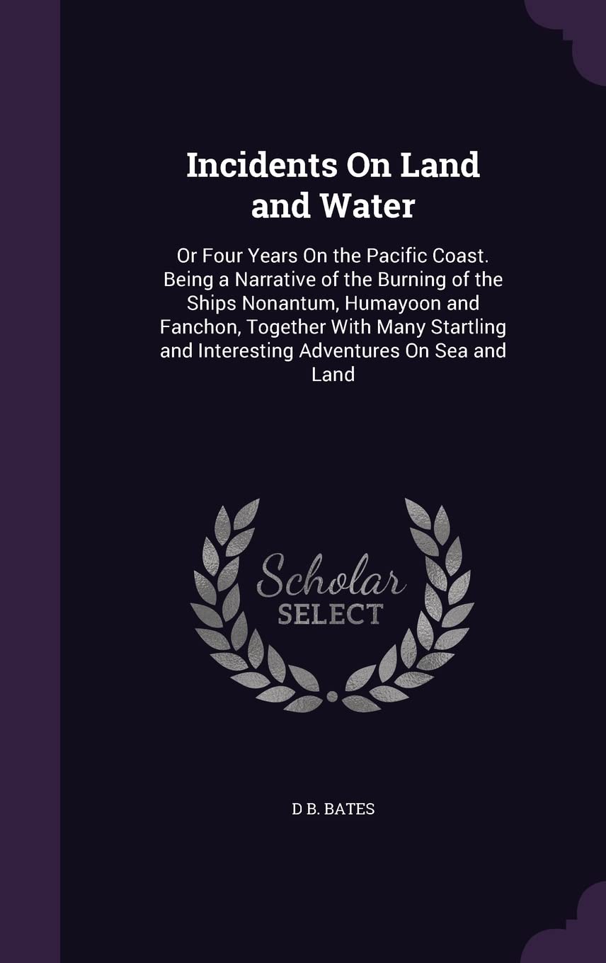Incidents On Land and Water: Or Four Years On the Pacific Coast. Being a Narrative of the Burning of the Ships Nonantum, Humayoon and Fanchon, ... and Interesting Adventures On Sea and Land Politics & History