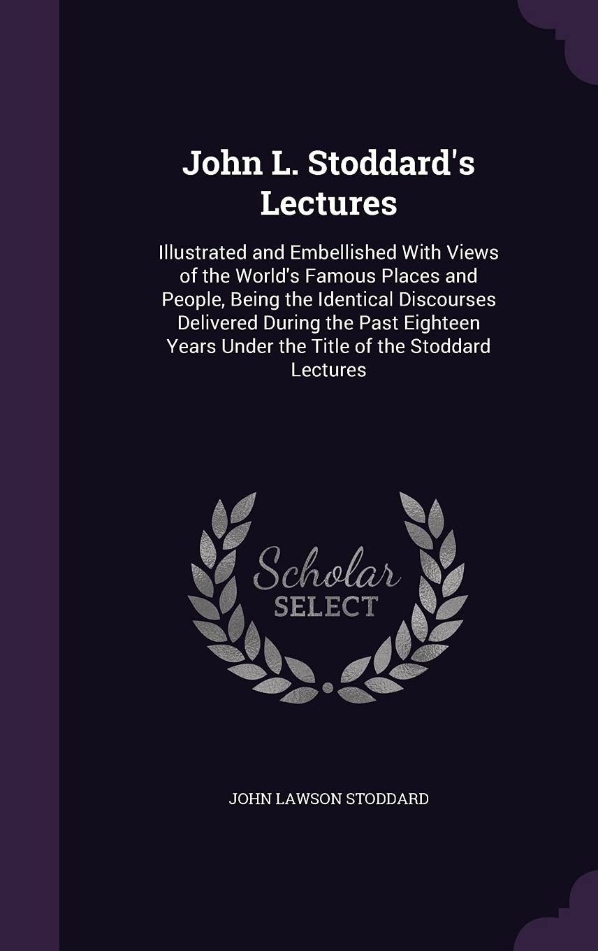 John L. Stoddard's Lectures: Illustrated and Embellished With Views of the World's Famous Places and People, Being the Identical Discourses Delivered ... Under the Title of the Stoddard Lectures Politics & History