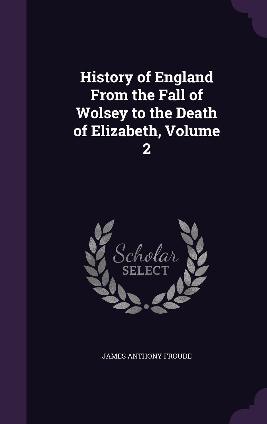 History of England From the Fall of Wolsey to the Death of Elizabeth, Volume 2 Politics & History