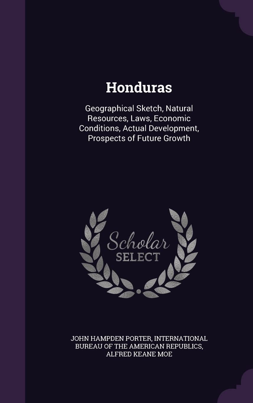Honduras: Geographical Sketch, Natural Resources, Laws, Economic Conditions, Actual Development, Prospects of Future Growth Politics & History