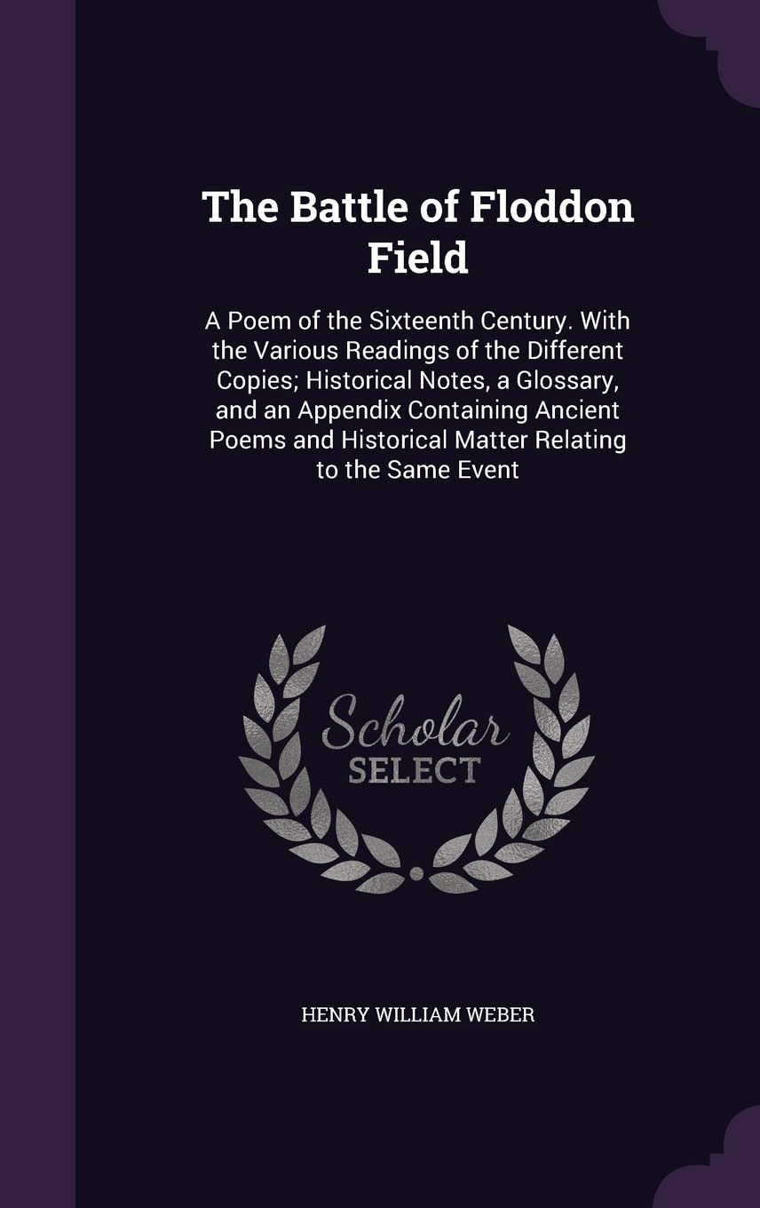 The Battle of Floddon Field: A Poem of the Sixteenth Century. With the Various Readings of the Different Copies; Historical Notes, a Glossary, and an ... Historical Matter Relating to the Same Event Politics & History