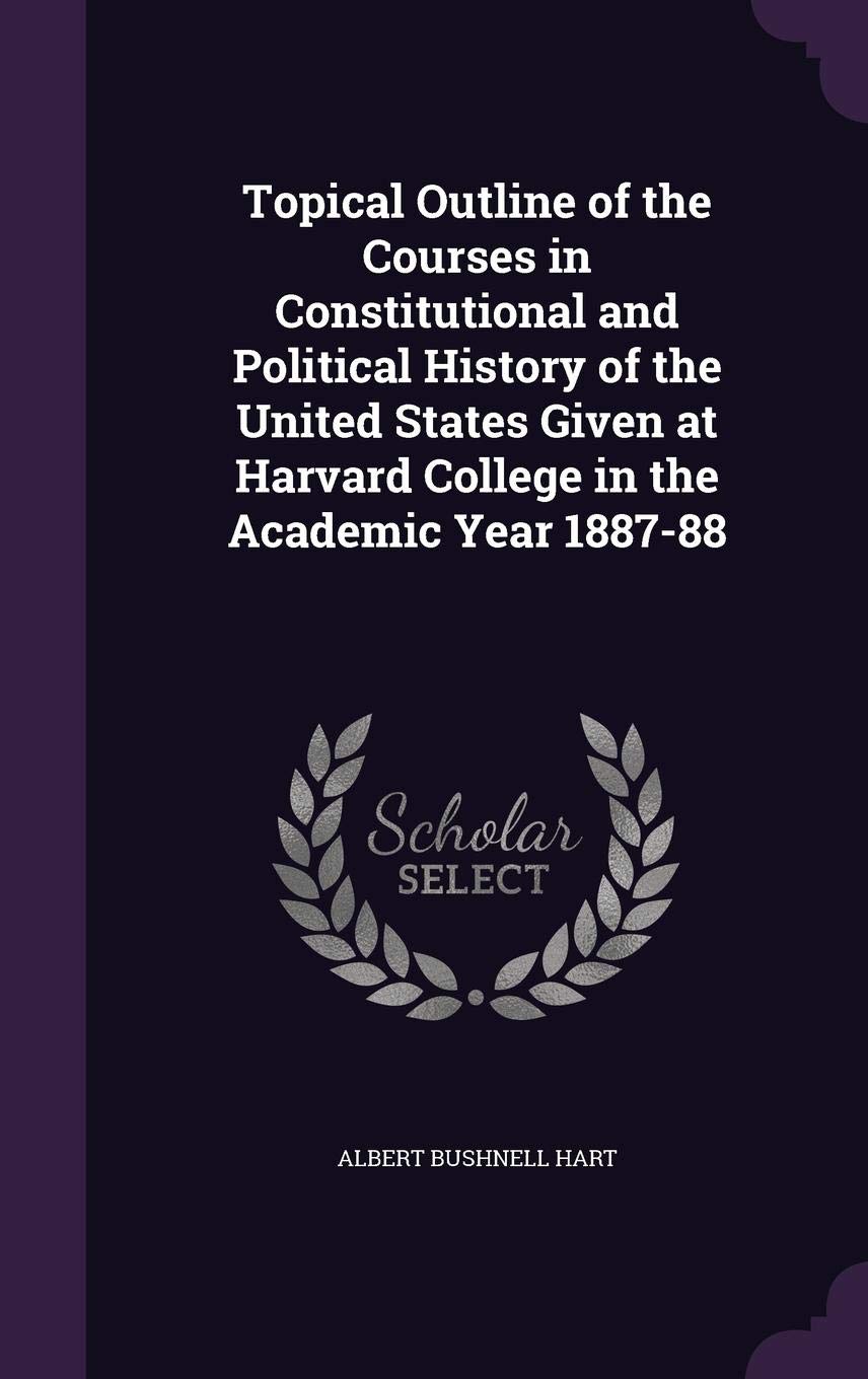 Topical Outline of the Courses in Constitutional and Political History of the United States Given at Harvard College in the Academic Year 1887-88 Learning & Reference