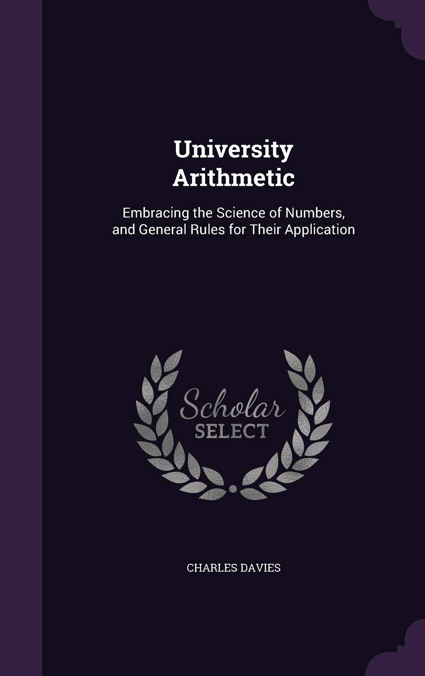 University Arithmetic: Embracing the Science of Numbers, and General Rules for Their Application Business, Finance & Career