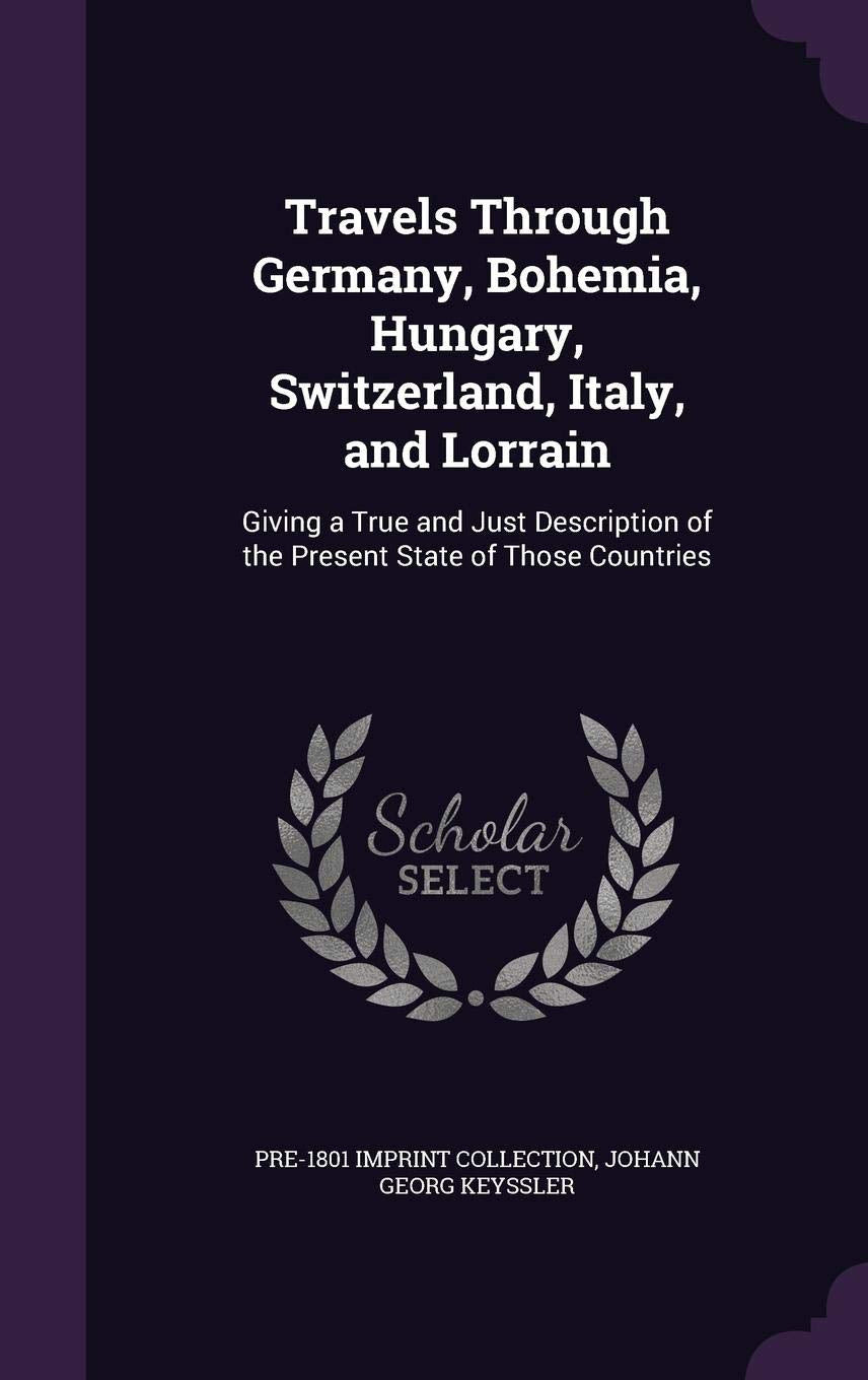 Travels Through Germany, Bohemia, Hungary, Switzerland, Italy, and Lorrain: Giving a True and Just Description of the Present State of Those Countries Politics & History