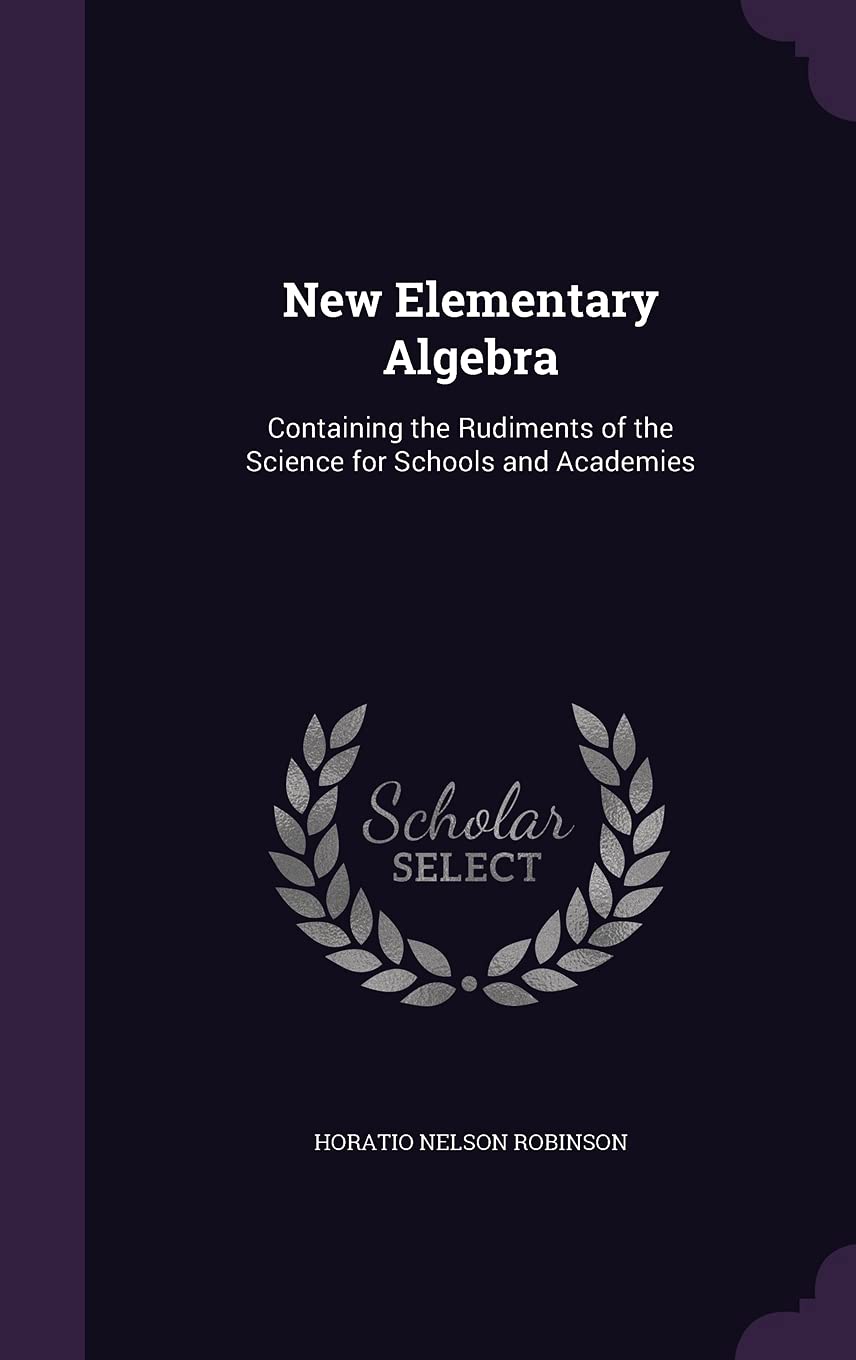 New Elementary Algebra: Containing the Rudiments of the Science for Schools and Academies Politics & History