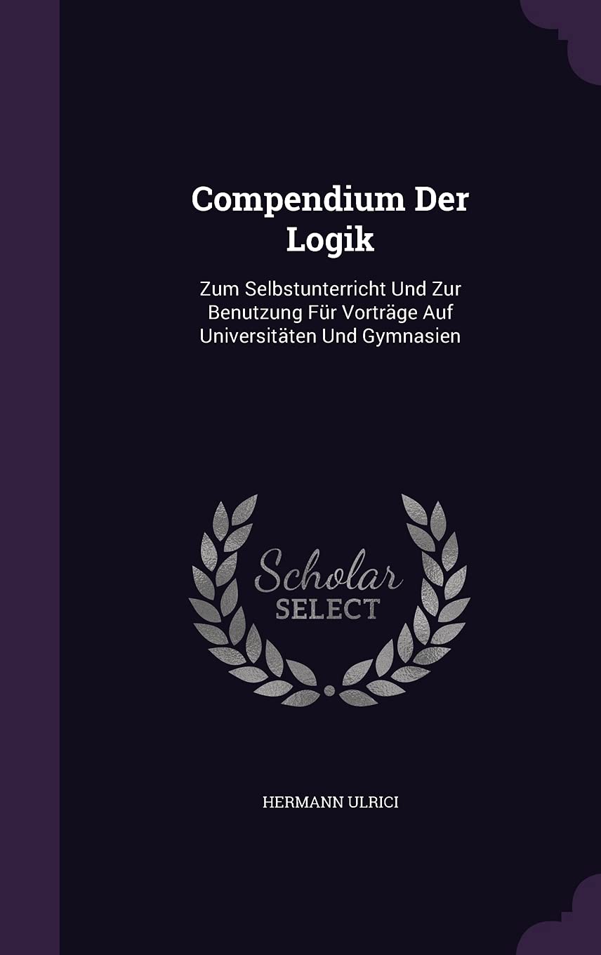 Compendium Der Logik: Zum Selbstunterricht Und Zur Benutzung Für Vorträge Auf Universitäten Und Gymnasien Philosophy