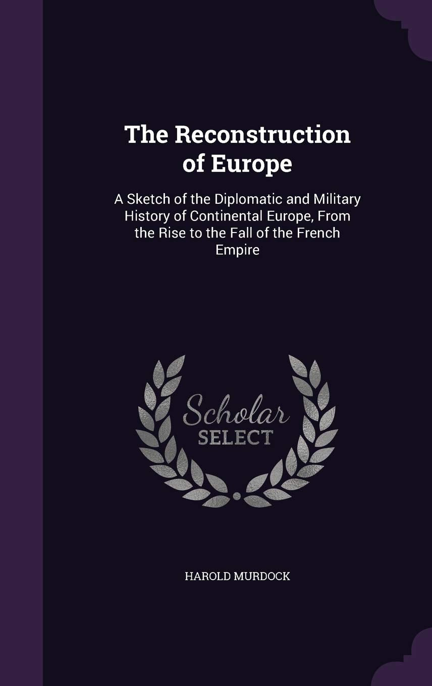 The Reconstruction of Europe: A Sketch of the Diplomatic and Military History of Continental Europe, From the Rise to the Fall of the French Empire Politics & History