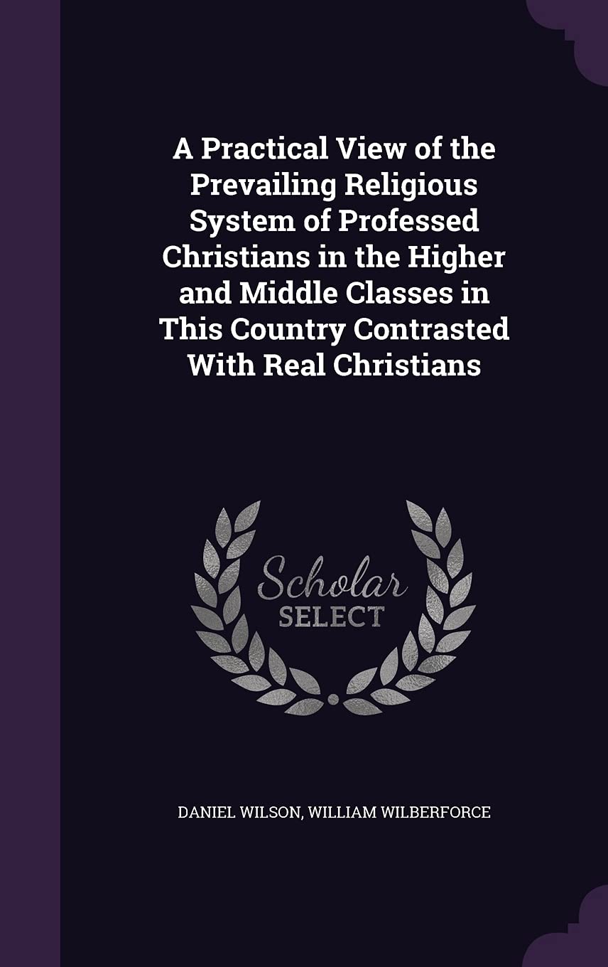 A Practical View of the Prevailing Religious System of Professed Christians in the Higher and Middle Classes in This Country Contrasted With Real Christians Novels & Short Stories