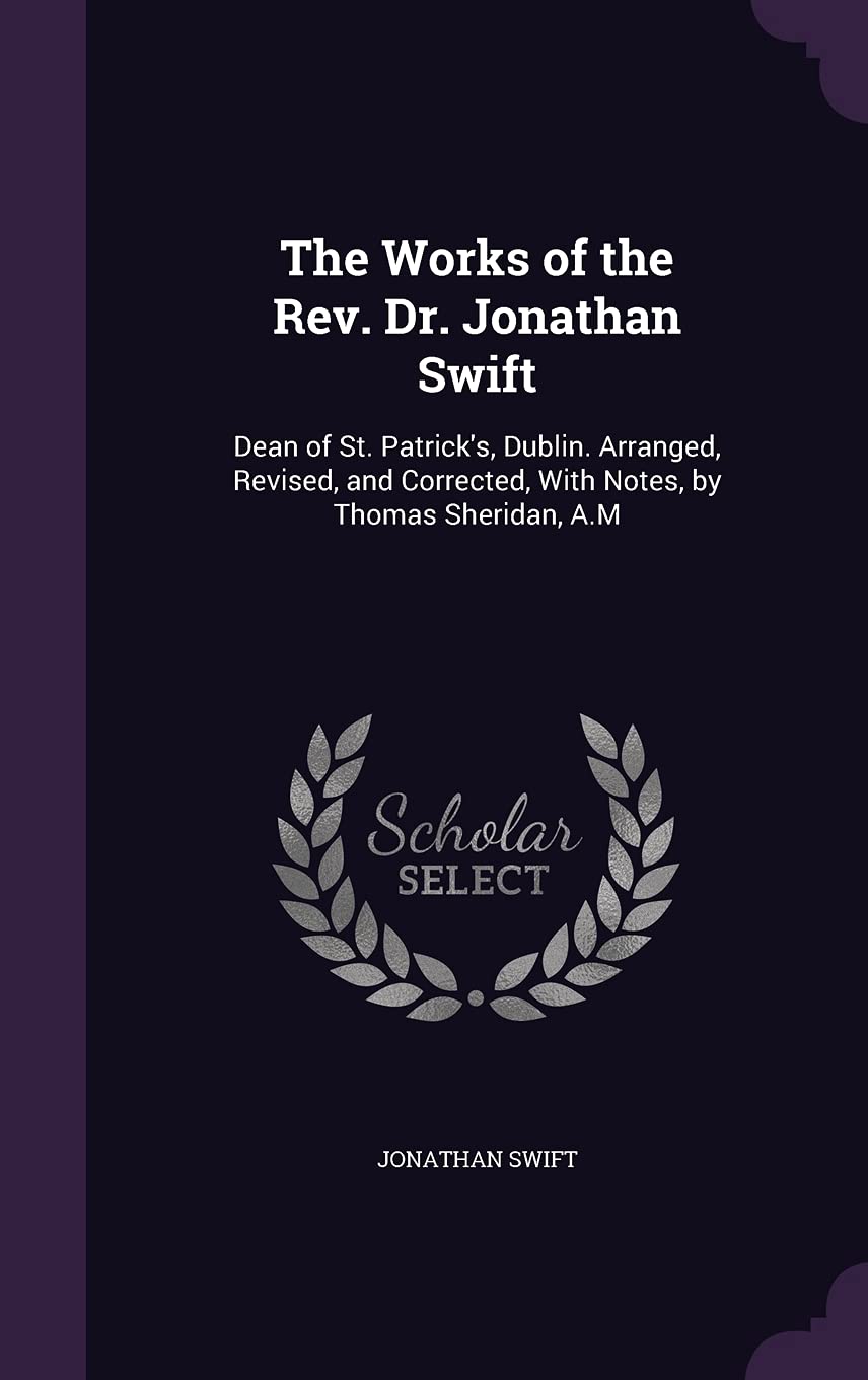 The Works of the Rev. Dr. Jonathan Swift: Dean of St. Patrick's, Dublin. Arranged, Revised, and Corrected, With Notes, by Thomas Sheridan, A.M Essays & Short Stories