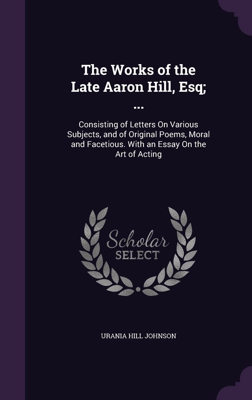 The Works of the Late Aaron Hill, Esq; ...: Consisting of Letters On Various Subjects, and of Original Poems, Moral and Facetious. With an Essay On the Art of Acting Contemporary literature Books