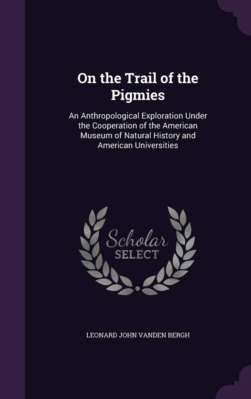 On the Trail of the Pigmies: An Anthropological Exploration Under the Cooperation of the American Museum of Natural History and American Universities Politics & History